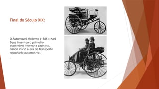 Final do Século XIX:
O Automóvel Moderno (1886): Karl
Benz inventou o primeiro
automóvel movido a gasolina,
dando início à era do transporte
rodoviário automotivo.
.
 