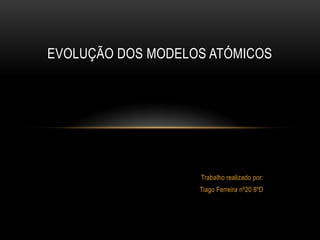 EVOLUÇÃO DOS MODELOS ATÓMICOS

Trabalho realizado por:

Tiago Ferreira nº20 8ºD

 
