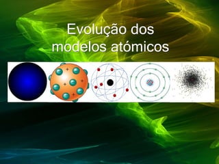 Evolução dos
modelos atómicos
 