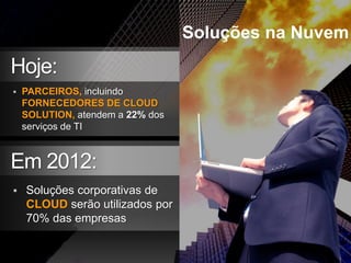 Soluções na Nuvem
Hoje:
   PARCEIROS, incluindo
    FORNECEDORES DE CLOUD
    SOLUTION, atendem a 22% dos
    serviços de TI


Em 2012:
   Soluções corporativas de
    CLOUD serão utilizados por
    70% das empresas


         © 2008 Cisco Systems, Inc. All rights reserved.   Cisco Confidential                  5
 
