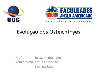 Evolução dos Osteichthyes
Prof.: Joaquim Buchaim
Acadêmicos: Katlin Fernandes
Samara Jung
 