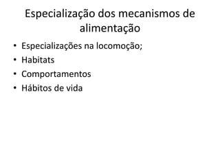 Especialização dos mecanismos de
alimentação
• Especializações na locomoção;
• Habitats
• Comportamentos
• Hábitos de vida
 