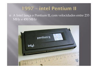 A Intel lança o Pentium II, com velocidades entre 233
MHz e 450 MHzMHz e 450 MHz
 