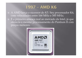 A AMD lança o sucessor do K5. Seu processador K6,
com velocidades entre 166 MHz e 300 MHz;com velocidades entre 166 MHz e 300 MHz;
É a primeira ameaça real ao mercado da Intel, já que
oferecia o mesmo processamento do Pentium II comoferecia o mesmo processamento do Pentium II com
preços menores.
 