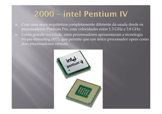 Com uma nova arquitetura completamente diferente da usada desde os
processadores Pentium Pro, com velocidades entre 1.3 GHz e 3.8 GHz.p
Como grande novidade, estes processadores apresentaram a tecnologia
Hyper-threading (HT), que permite que um único processador opere como
dois processadores virtuaisdois processadores virtuais.
 