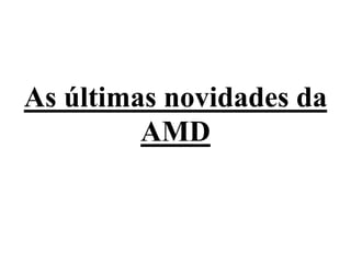 As últimas novidades da
AMD
 