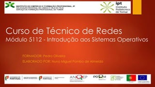 Curso de Técnico de Redes
Módulo 5112 - Introdução aos Sistemas Operativos
FORMADOR: Pedro Oliveira
ELABORADO POR: Nuno Miguel Pombo de Almeida
 