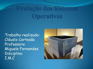 Evolução dos Sistemas Operativos Trabalho realizado: Cláudio Cortesão Professora: Miguela Fernandes Disciplina: I.M.C 