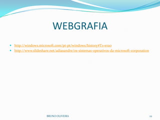 WEBGRAFIA
 http://windows.microsoft.com/pt-pt/windows/history#T1=era0
 http://www.slideshare.net/adiasandre/os-sistemas-operativos-da-microsoft-corporation
BRUNO OLIVEIRA 22
 