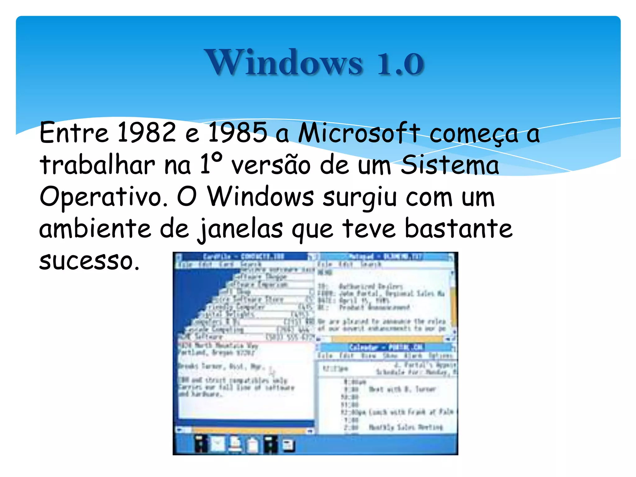 Windows 1.0Entre 1982 e 1985 a Microsoft começa a trabalhar na 1º versão de um Sistema Operativo. O Windows surgiu com um ambiente de janelas que teve bastante sucesso.