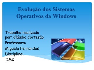 Evolução dos Sistemas Operativos da Windows Trabalho realizado por: Cláudio Cortesão Professora:  Miguela Fernandes Disciplina:  IMC 