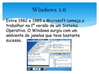 Windows 1.0Entre 1982 e 1985 a Microsoft começa a trabalhar na 1º versão de um Sistema Operativo. O Windows surgiu com um ambiente de janelas que teve bastante sucesso.