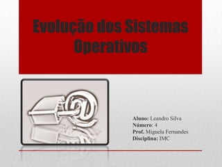 Evolução dos Sistemas Operativos Aluno: Leandro Silva	 Número: 4 Prof.Miguela Fernandes Disciplina: IMC 