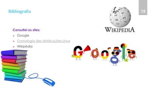 Bibliografia
Consultei os sites:
 Google
 Cronologia das distribuições Linux
 Wikipédia
15
 