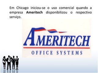 Em 1983, em Chicago iniciou-se o uso comercial, quando a empresa  Ameritech  disponibilizou o serviço comercial. Em Chicago iniciou-se o uso comercial quando a empresa  Ameritech  disponibilizou o respectivo serviço.  o serviço comercial. 