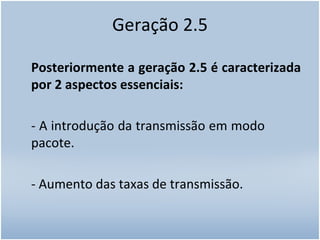 Geração 2.5 Posteriormente a geração 2.5 é caracterizada por 2 aspectos essenciais:  - A introdução da transmissão em modo  pacote. - Aumento das taxas de transmissão. 
