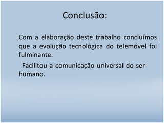 Conclusão: Com a elaboração deste trabalho concluímos que a evolução tecnológica do telemóvel foi fulminante. Facilitou a comunicação universal do ser  humano. 