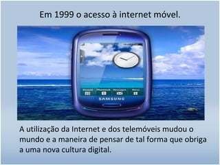 Em 1999 o acesso à internet móvel. A utilização da Internet e dos telemóveis mudou o mundo e a maneira de pensar de tal forma que obriga a uma nova cultura digital. 