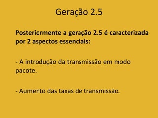 Geração 2.5 Posteriormente a geração 2.5 é caracterizada por 2 aspectos essenciais:  - A introdução da transmissão em modo  pacote. - Aumento das taxas de transmissão. 