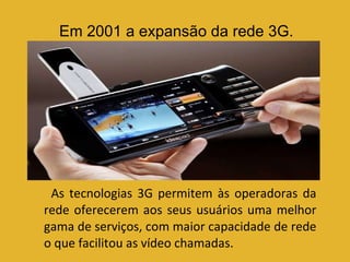 As tecnologias 3G permitem às operadoras da rede oferecerem aos seus usuários uma melhor gama de serviços, com maior capacidade de rede o que facilitou as vídeo chamadas. Em 2001 a expansão da rede 3G. 