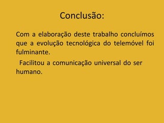 Conclusão: Com a elaboração deste trabalho concluímos que a evolução tecnológica do telemóvel foi fulminante. Facilitou a comunicação universal do ser  humano. 