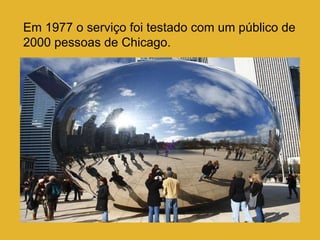 Em 1977 o serviço foi testado com um público de 2000 pessoas de Chicago. 