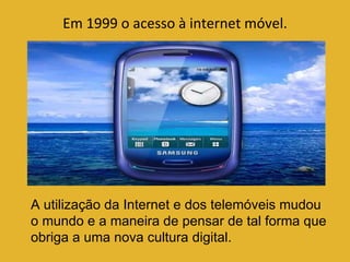 Em 1999 o acesso à internet móvel. A utilização da Internet e dos telemóveis mudou o mundo e a maneira de pensar de tal forma que obriga a uma nova cultura digital. 