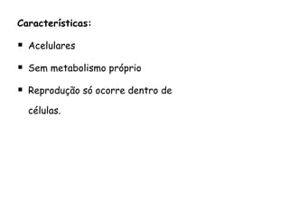 Características: Acelulares Sem metabolismo próprio Reprodução só ocorre dentro de células. 
