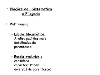 Noções de  Sistematica e Filogenia Wilt Hennig Escola filogenética:  Analisa padrões mais detalhados de parentesco; Escola evolutiva :  considera caracter;isticas diversas de parentesco; 
