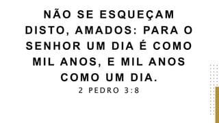 NÃO SE ESQUEÇAM
DISTO, AMADOS: PARA O
SENHOR UM DIA É COMO
MIL ANOS, E MIL ANOS
COMO UM DIA.
2 P E D R O 3 : 8
 