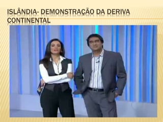 ISLÂNDIA- DEMONSTRAÇÃO DA DERIVA 
CONTINENTAL 
 