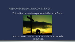 RESPONSABILIDADE E CONSCIÊNCIA
Foi, então, despertado para a existência de Deus.
Nascia no ser humano a capacidade de amar e de
renunciar.
 