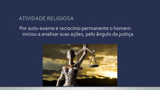 ATIVIDADE RELIGIOSA
Por auto-exame e raciocínio permanente o homem
iniciou a analisar suas ações, pelo ângulo da justiça.
 