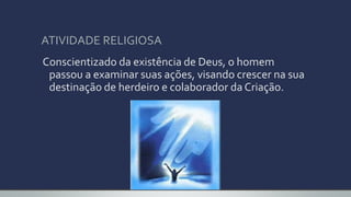 ATIVIDADE RELIGIOSA
Conscientizado da existência de Deus, o homem
passou a examinar suas ações, visando crescer na sua
destinação de herdeiro e colaborador da Criação.
 