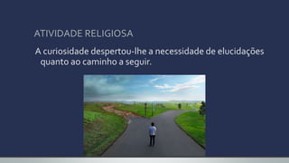 ATIVIDADE RELIGIOSA
A curiosidade despertou-lhe a necessidade de elucidações
quanto ao caminho a seguir.
 