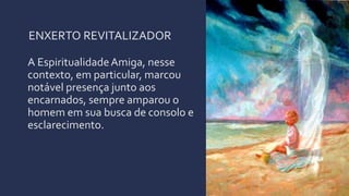 ENXERTO REVITALIZADOR
A EspiritualidadeAmiga, nesse
contexto, em particular, marcou
notável presença junto aos
encarnados, sempre amparou o
homem em sua busca de consolo e
esclarecimento.
 