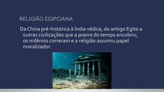 RELIGIÃO EGIPCIANA
Da China pré-histórica à Índia védica, do antigo Egito a
outras civilizações que a poeira do tempo encobriu,
os milênios correram e a religião assumiu papel
moralizador.
 