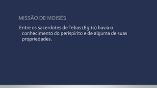 MISSÃO DE MOISÉS
Entre os sacerdotes deTebas (Egito) havia o
conhecimento do perispírito e de alguma de suas
propriedades.
 