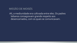 MISSÃO DE MOISÉS
Ali, a mediunidade era cultivada entre eles. Os padres
tebanos consagravam grande respeito aos
desencarnados, com os quais se comunicavam.
 