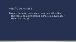 MISSÃO DE MOISÉS
Moisés, destarte, pavimentou a estrada até então
pedregosa, para que nela palmilhasse o Governador
Planetário: Jesus!
 