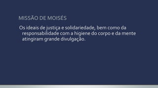 MISSÃO DE MOISÉS
Os ideais de justiça e solidariedade, bem como da
responsabilidade com a higiene do corpo e da mente
atingiram grande divulgação.
 