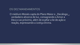 OS DEZ MANDAMENTOS
O médium Moisés capta do Plano Maior o _Decálogo_,
verdadeiro alicerce de luz, consagrando o Amor a
Deus e ao próximo, além de exaltar a lei de ação e
reação, expressando a Justiça Divina.
 