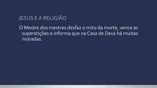 JESUS E A RELIGIÃO
O Mestre dos mestres desfaz o mito da morte, vence as
superstições e informa que na Casa de Deus há muitas
moradas.
 