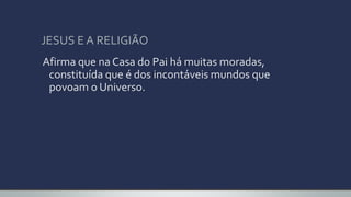 JESUS E A RELIGIÃO
Afirma que na Casa do Pai há muitas moradas,
constituída que é dos incontáveis mundos que
povoam o Universo.
 