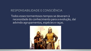 RESPONSABILIDADE E CONSCIÊNCIA
Todos esses tormentosos tempos se deveram à
necessidade do conhecimento para a evolução, daí
advindo agrupamentos, espécies e raças.
 