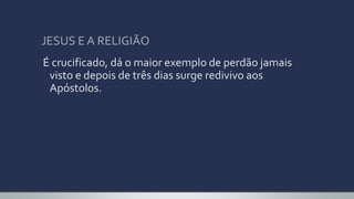 JESUS E A RELIGIÃO
É crucificado, dá o maior exemplo de perdão jamais
visto e depois de três dias surge redivivo aos
Apóstolos.
 