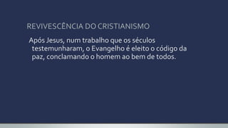 REVIVESCÊNCIA DO CRISTIANISMO
Após Jesus, num trabalho que os séculos
testemunharam, o Evangelho é eleito o código da
paz, conclamando o homem ao bem de todos.
 