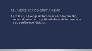 REVIVESCÊNCIA DO CRISTIANISMO
Com Jesus, o Evangelho tornou-se a luz do caminho,
sugerindo o homem a prática do bem, da fraternidade
e do perdão incondicional.
 