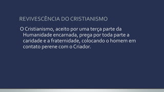 REVIVESCÊNCIA DO CRISTIANISMO
O Cristianismo, aceito por uma terça parte da
Humanidade encarnada, prega por toda parte a
caridade e a fraternidade, colocando o homem em
contato perene com o Criador.
 