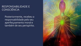 RESPONSABILIDADE E
CONSCIÊNCIA
Posteriormente, recebeu a
responsabilidade pelo seu
aperfeiçoamento moral e
também de seu perispírito.
 